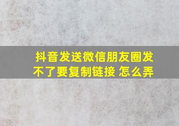 抖音发送微信朋友圈发不了要复制链接 怎么弄